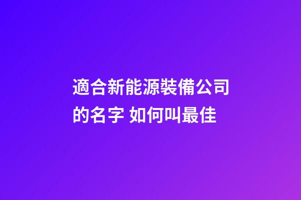 適合新能源裝備公司的名字 如何叫最佳-第1張-公司起名-玄機派